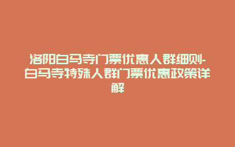 洛阳白马寺门票优惠人群细则-白马寺特殊人群门票优惠政策详解