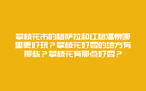 攀枝花市的格萨拉和红格温泉哪里更好玩？攀枝花好耍的地方有那些？攀枝花有那点好耍？