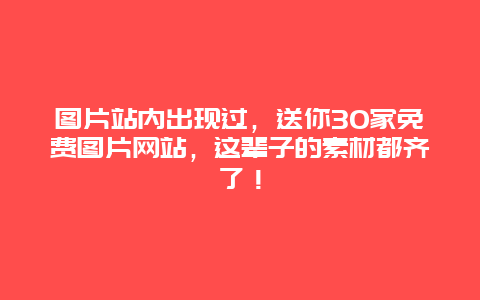 图片站内出现过，送你30家免费图片网站，这辈子的素材都齐了！