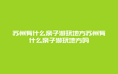 苏州有什么亲子游玩地方苏州有什么亲子游玩地方吗