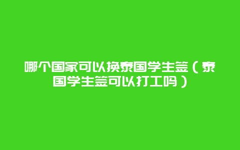 哪个国家可以换泰国学生签（泰国学生签可以打工吗）