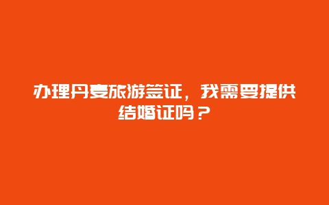 办理丹麦旅游签证，我需要提供结婚证吗？