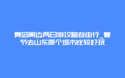 青岛周边两日游攻略自由行_春节去山东哪个城市比较好玩