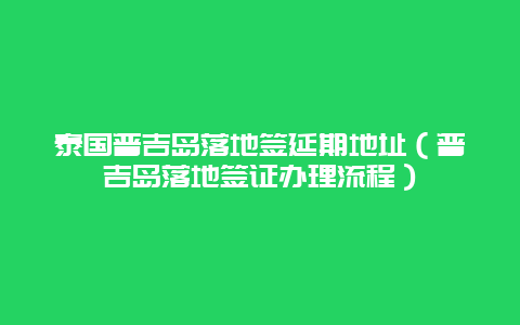 泰国普吉岛落地签延期地址（普吉岛落地签证办理流程）