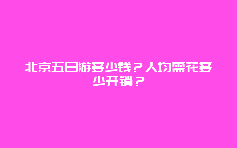 北京五日游多少钱？人均需花多少开销？