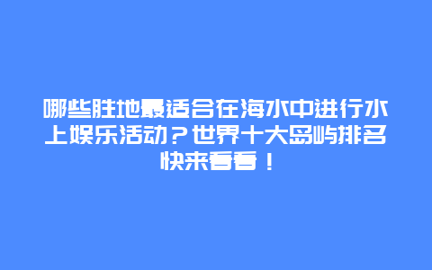 哪些胜地最适合在海水中进行水上娱乐活动？世界十大岛屿排名快来看看！