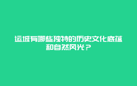 运城有哪些独特的历史文化底蕴和自然风光？