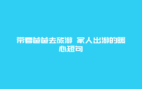 带着爸爸去旅游 家人出游的暖心短句