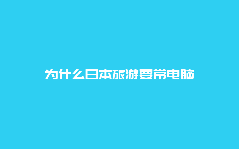 为什么日本旅游要带电脑