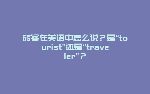 旅客在英语中怎么说？是“tourist”还是“traveler”？