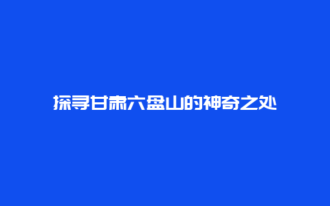 探寻甘肃六盘山的神奇之处