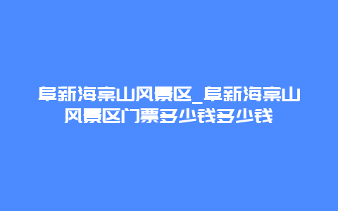 阜新海棠山风景区_阜新海棠山风景区门票多少钱多少钱