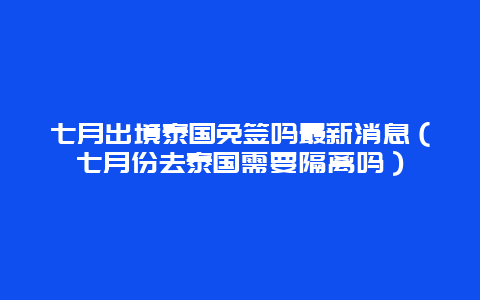 七月出境泰国免签吗最新消息（七月份去泰国需要隔离吗）