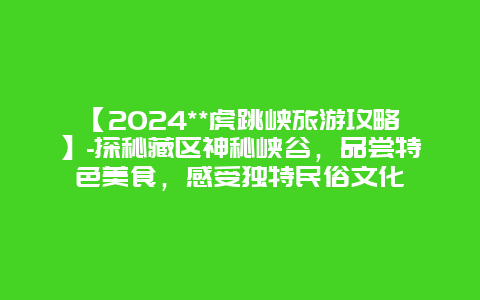 【2024**虎跳峡旅游攻略】-探秘藏区神秘峡谷，品尝特色美食，感受独特民俗文化