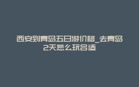 西安到青岛五日游价格_去青岛2天怎么玩合适