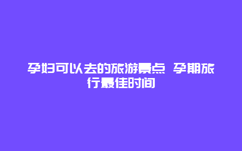 孕妇可以去的旅游景点 孕期旅行最佳时间