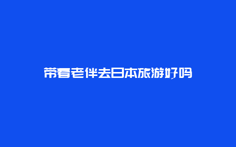 带着老伴去日本旅游好吗