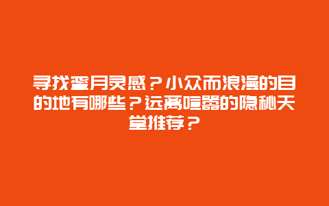 寻找蜜月灵感？小众而浪漫的目的地有哪些？远离喧嚣的隐秘天堂推荐？