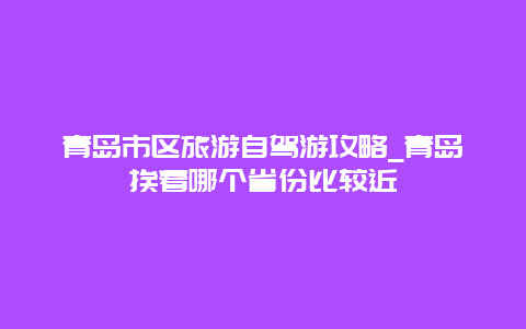 青岛市区旅游自驾游攻略_青岛挨着哪个省份比较近