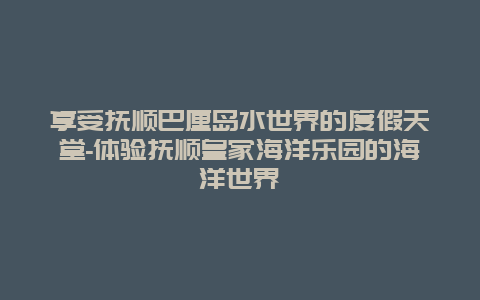 享受抚顺巴厘岛水世界的度假天堂-体验抚顺皇家海洋乐园的海洋世界