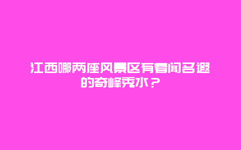 江西哪两座风景区有着闻名遐迩的奇峰秀水？