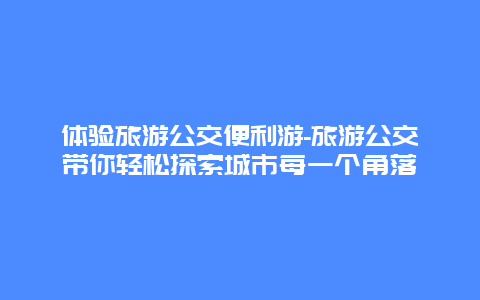 体验旅游公交便利游-旅游公交带你轻松探索城市每一个角落