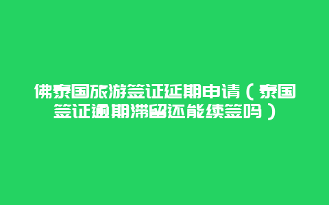 佛泰国旅游签证延期申请（泰国签证逾期滞留还能续签吗）