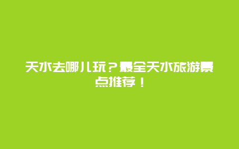 天水去哪儿玩？最全天水旅游景点推荐！