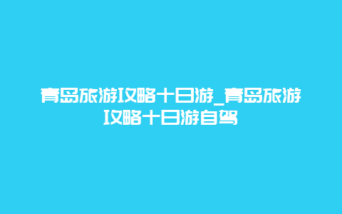 青岛旅游攻略十日游_青岛旅游攻略十日游自驾