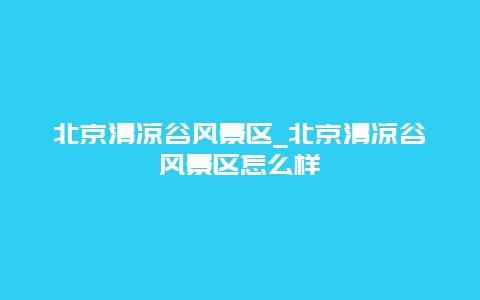 北京清凉谷风景区_北京清凉谷风景区怎么样