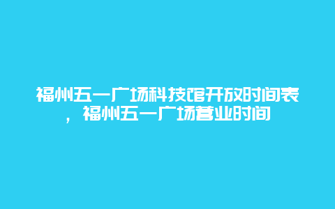 福州五一广场科技馆开放时间表，福州五一广场营业时间