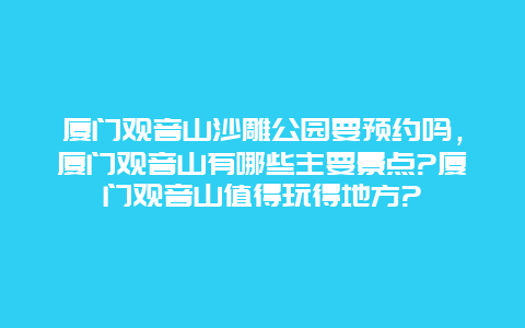 厦门观音山沙雕公园要预约吗，厦门观音山有哪些主要景点?厦门观音山值得玩得地方?