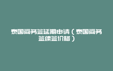 泰国商务签延期申请（泰国商务签续签价格）