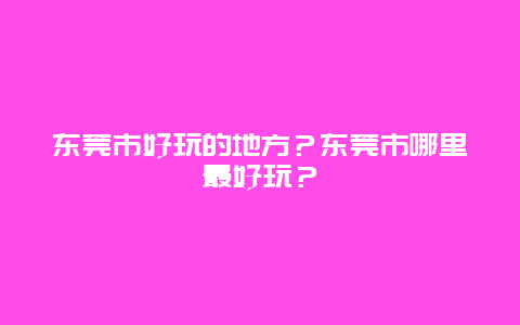 东莞市好玩的地方？东莞市哪里最好玩？