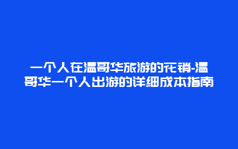 一个人在温哥华旅游的花销-温哥华一个人出游的详细成本指南