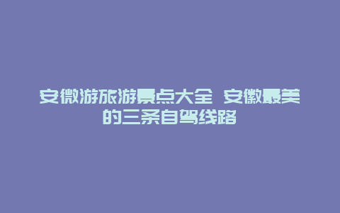 安微游旅游景点大全 安徽最美的三条自驾线路