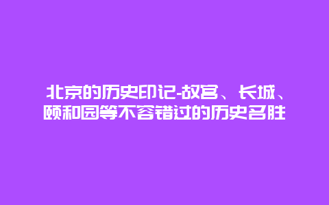 北京的历史印记-故宫、长城、颐和园等不容错过的历史名胜