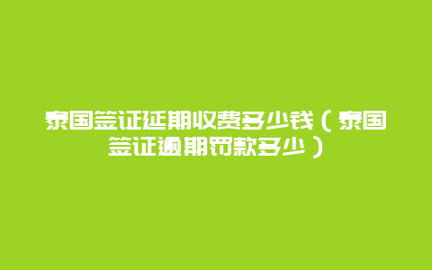 泰国签证延期收费多少钱（泰国签证逾期罚款多少）