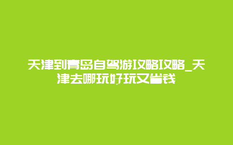 天津到青岛自驾游攻略攻略_天津去哪玩好玩又省钱