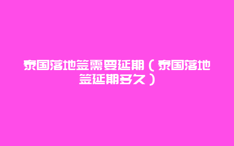 泰国落地签需要延期（泰国落地签延期多久）