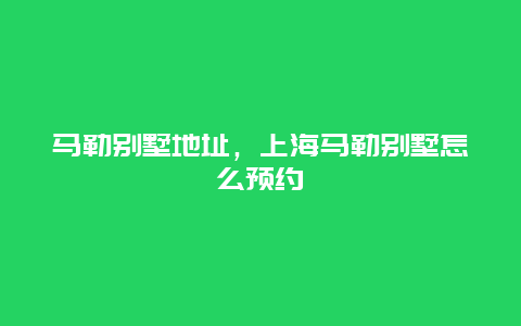 马勒别墅地址，上海马勒别墅怎么预约