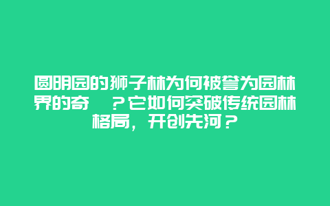 圆明园的狮子林为何被誉为园林界的奇葩？它如何突破传统园林格局，开创先河？