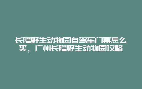 长隆野生动物园自驾车门票怎么买，广州长隆野生动物园攻略