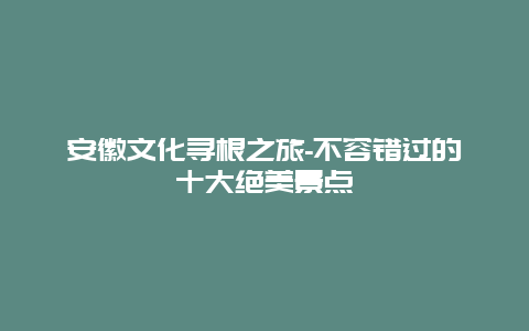 安徽文化寻根之旅-不容错过的十大绝美景点