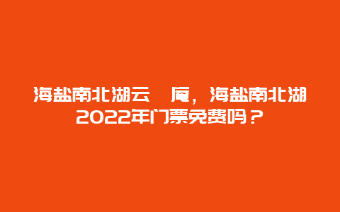 海盐南北湖云岫庵，海盐南北湖2024年门票免费吗？