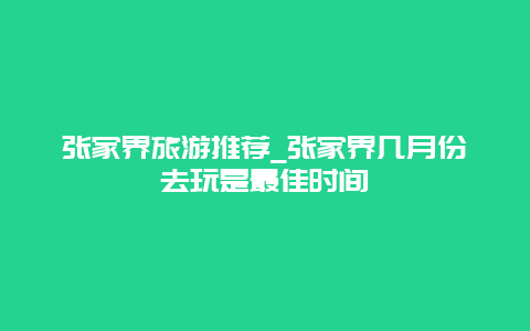 张家界旅游推荐_张家界几月份去玩是最佳时间