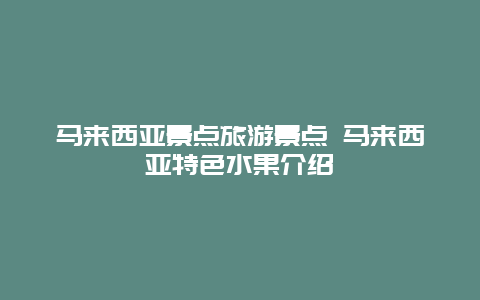 马来西亚景点旅游景点 马来西亚特色水果介绍