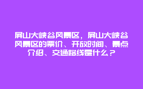 屏山大峡谷风景区，屏山大峡谷风景区的票价、开放时间、景点介绍、交通路线是什么？