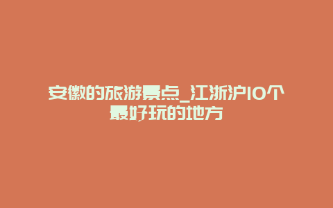 安徽的旅游景点_江浙沪10个最好玩的地方