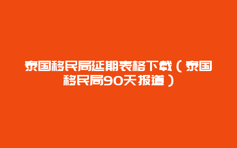 泰国移民局延期表格下载（泰国移民局90天报道）